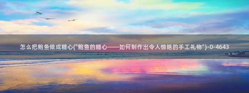 糖心视频vlog：怎么把鲍鱼做成糖心(\