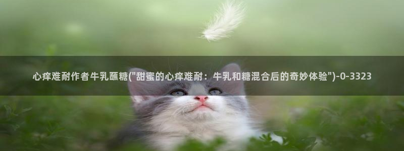 糖心vlog在线观看视频：心痒难耐作者牛乳蘸糖(\