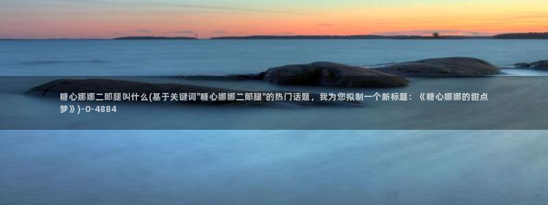 糖心vlog国产：糖心娜娜二郎腿叫什么(基于关键词\
