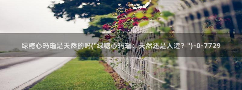 糖心心vlog：绿糖心玛瑙是天然的吗(\